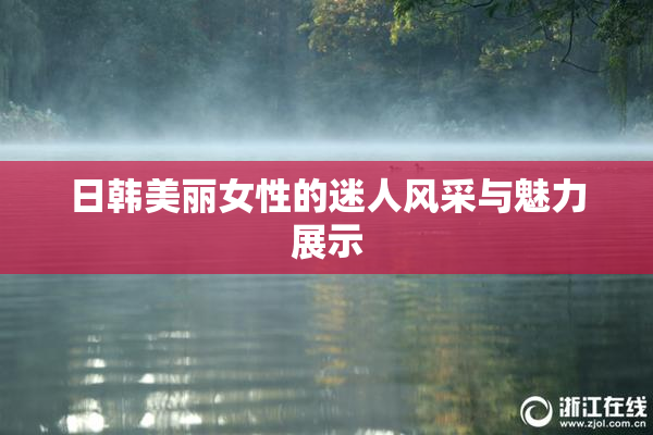 日韩美丽女性的迷人风采与魅力展示