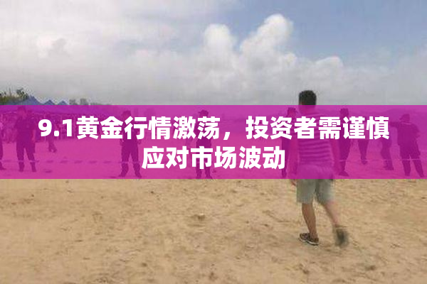 9.1黄金行情激荡，投资者需谨慎应对市场波动