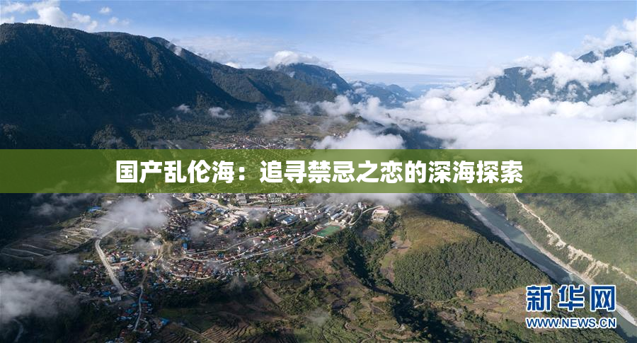 国产乱伦海：追寻禁忌之恋的深海探索