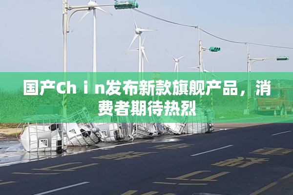 国产Chⅰn发布新款旗舰产品，消费者期待热烈