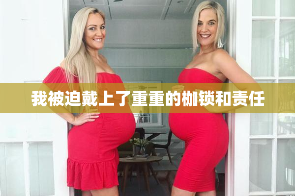 我被迫戴上了重重的枷锁和责任