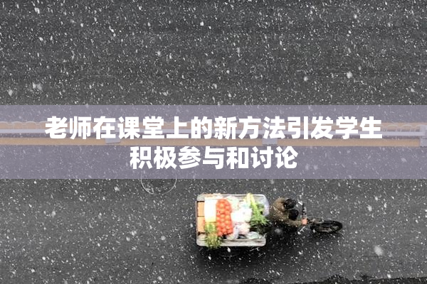 老师在课堂上的新方法引发学生积极参与和讨论