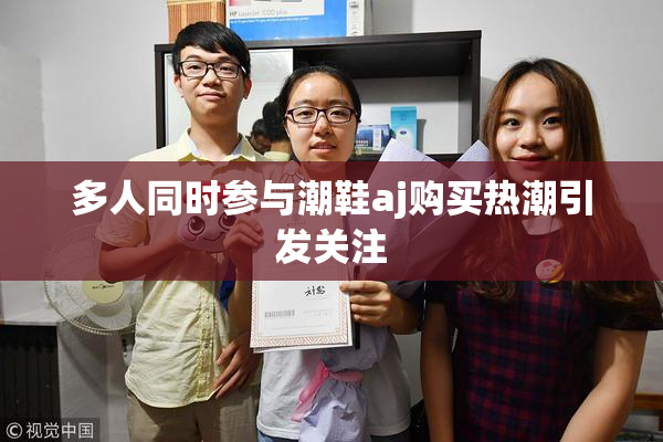 多人同时参与潮鞋aj购买热潮引发关注