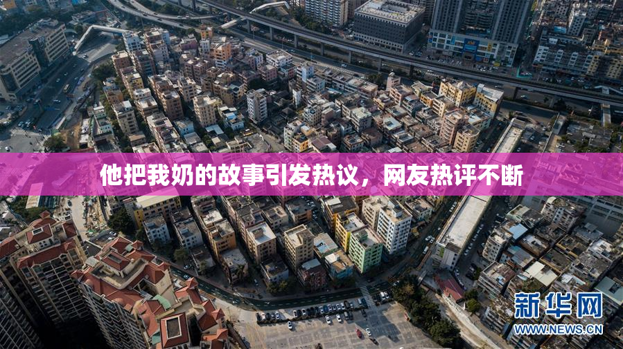 他把我奶的故事引发热议，网友热评不断
