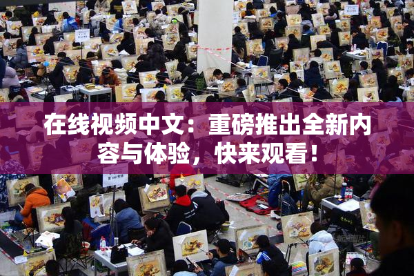 在线视频中文：重磅推出全新内容与体验，快来观看！