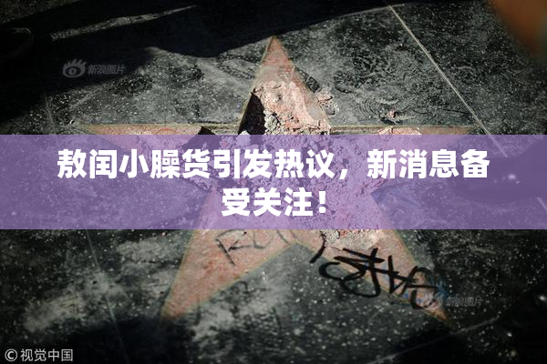 敖闰小臊货引发热议，新消息备受关注！