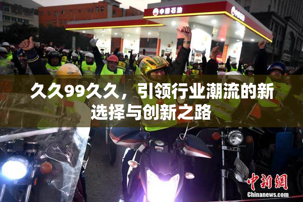 久久99久久，引领行业潮流的新选择与创新之路