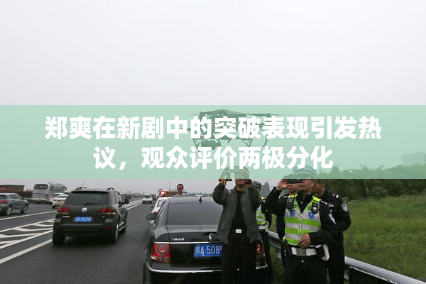 郑爽在新剧中的突破表现引发热议，观众评价两极分化