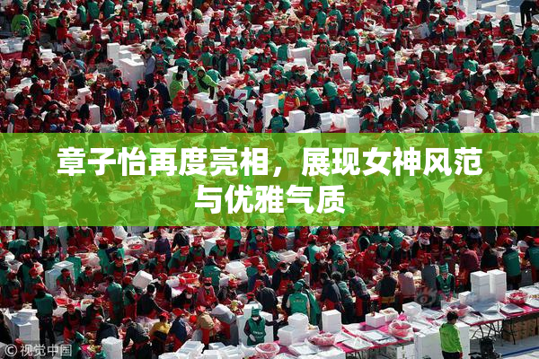 章子怡再度亮相，展现女神风范与优雅气质