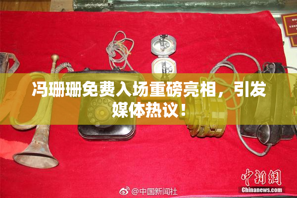 冯珊珊免费入场重磅亮相，引发媒体热议！