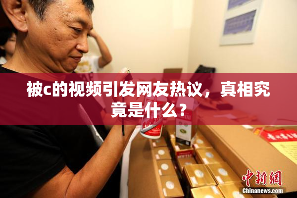 被c的视频引发网友热议，真相究竟是什么？
