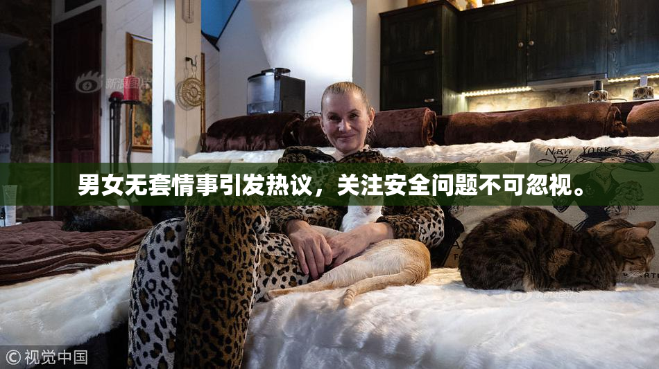 男女无套情事引发热议，关注安全问题不可忽视。