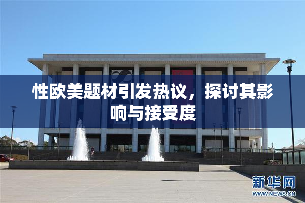 性欧美题材引发热议，探讨其影响与接受度