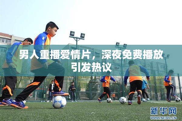 男人重播爱情片，深夜免费播放引发热议