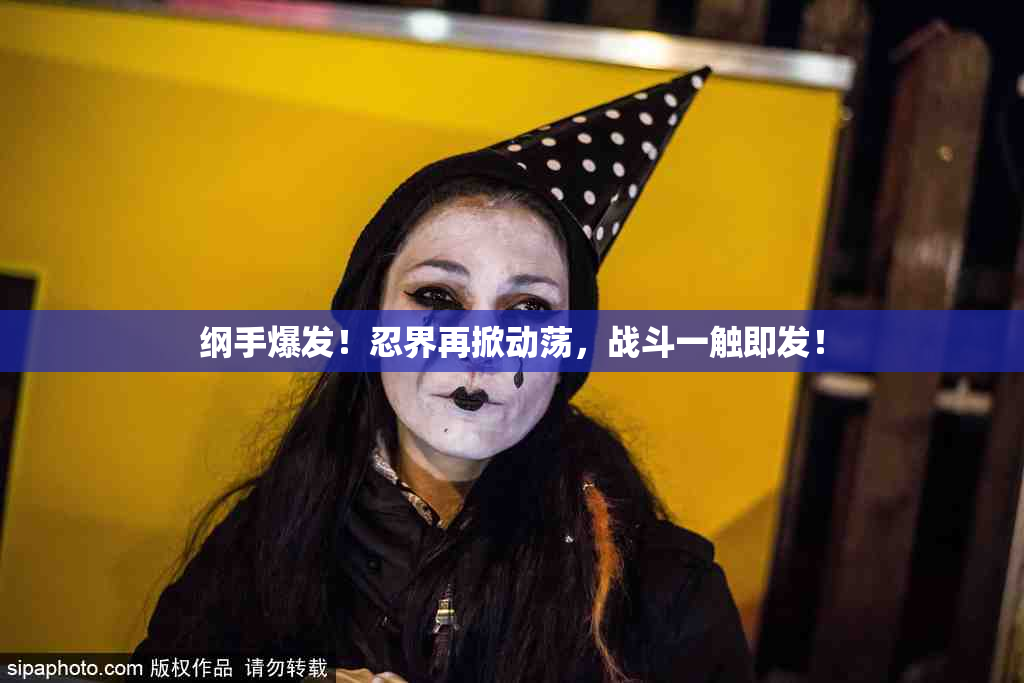纲手爆发！忍界再掀动荡，战斗一触即发！