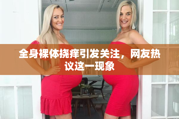 全身裸体挠痒引发关注，网友热议这一现象