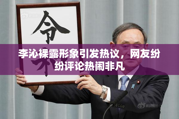 李沁裸露形象引发热议，网友纷纷评论热闹非凡