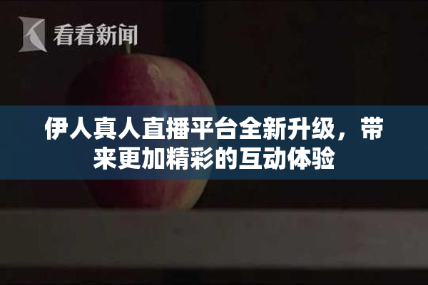伊人真人直播平台全新升级，带来更加精彩的互动体验