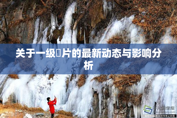 关于一级婬片的最新动态与影响分析