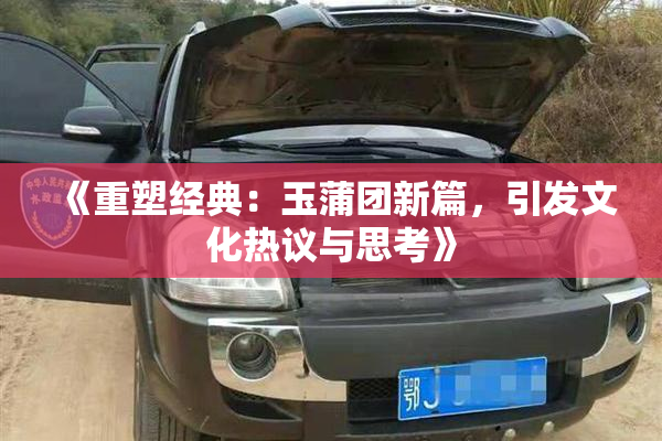 《重塑经典：玉蒲团新篇，引发文化热议与思考》