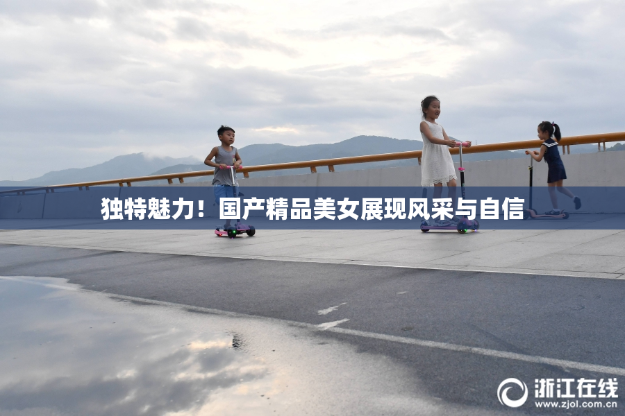 独特魅力！国产精品美女展现风采与自信