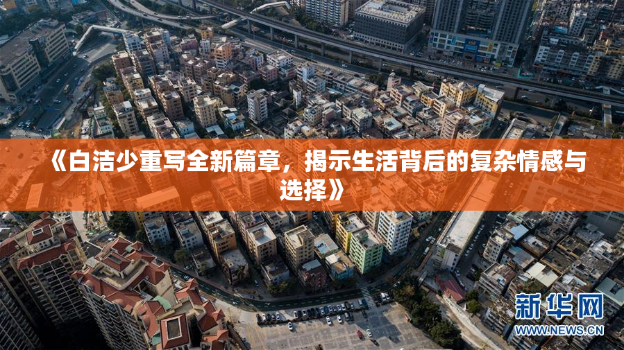 《白洁少重写全新篇章，揭示生活背后的复杂情感与选择》