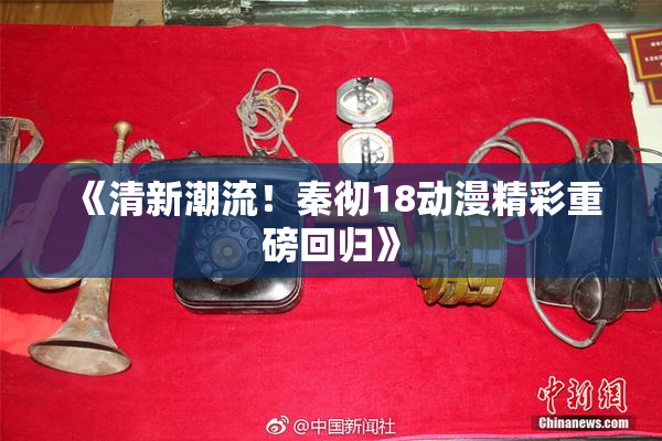 《清新潮流！秦彻18动漫精彩重磅回归》
