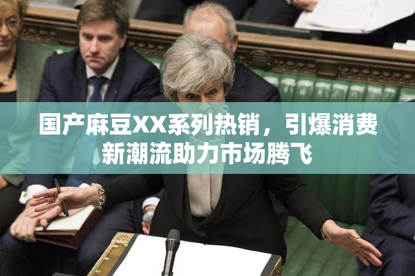 国产麻豆XX系列热销，引爆消费新潮流助力市场腾飞