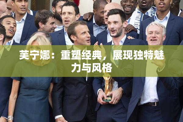 芙宁娜：重塑经典，展现独特魅力与风格