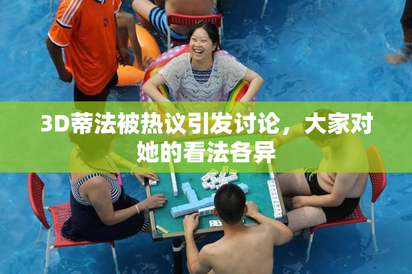 3D蒂法被热议引发讨论，大家对她的看法各异