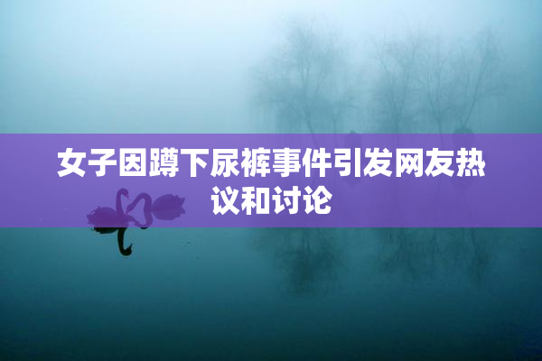 女子因蹲下尿裤事件引发网友热议和讨论