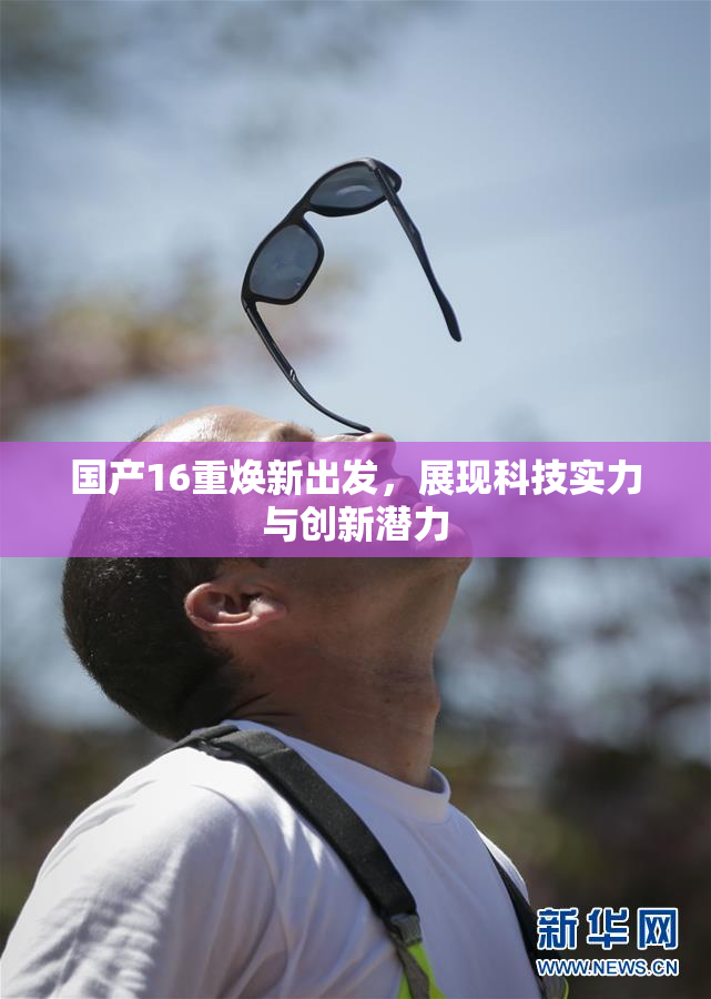 国产16重焕新出发，展现科技实力与创新潜力