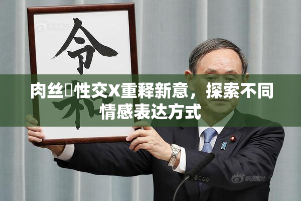 肉丝祙性交X重释新意，探索不同情感表达方式