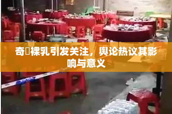 奇犽裸乳引发关注，舆论热议其影响与意义