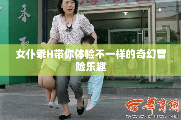 女仆乖H带你体验不一样的奇幻冒险乐趣