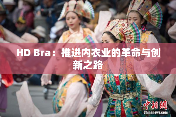 HD Bra：推进内衣业的革命与创新之路