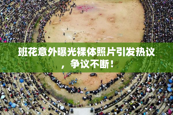 班花意外曝光裸体照片引发热议，争议不断！
