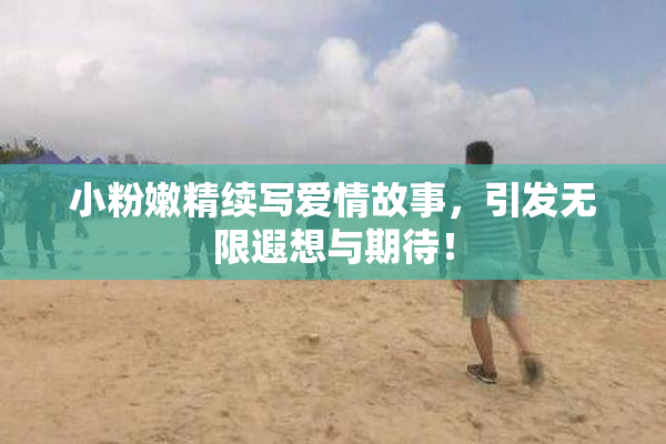 小粉嫩精续写爱情故事，引发无限遐想与期待！