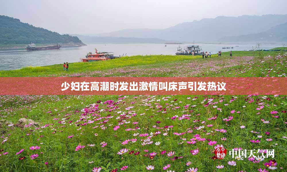少妇在高潮时发出激情叫床声引发热议