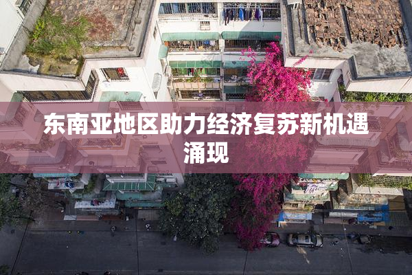 东南亚地区助力经济复苏新机遇涌现