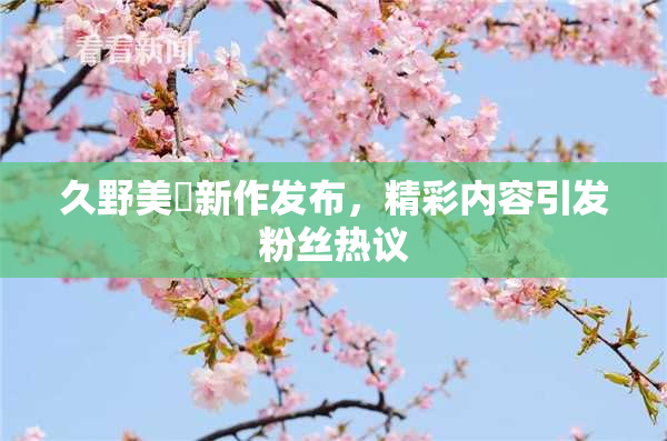 久野美咲新作发布，精彩内容引发粉丝热议