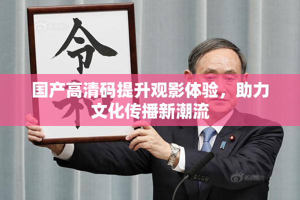 国产高清码提升观影体验，助力文化传播新潮流