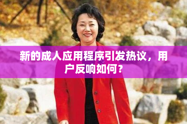 新的成人应用程序引发热议，用户反响如何？