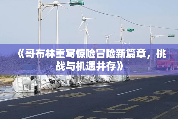 《哥布林重写惊险冒险新篇章，挑战与机遇并存》