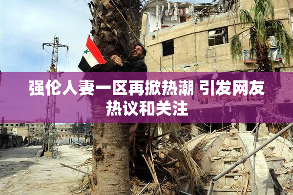 强伦人妻一区再掀热潮 引发网友热议和关注
