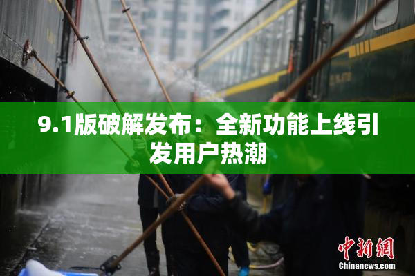 9.1版破解发布：全新功能上线引发用户热潮
