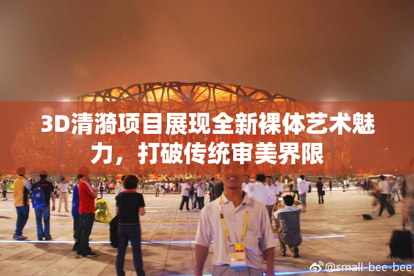 3D清漪项目展现全新裸体艺术魅力，打破传统审美界限