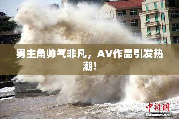 男主角帅气非凡，AV作品引发热潮！