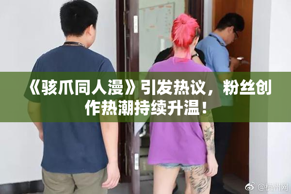 《骇爪同人漫》引发热议，粉丝创作热潮持续升温！