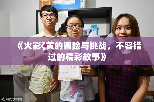 《火影ζ黄的冒险与挑战，不容错过的精彩故事》